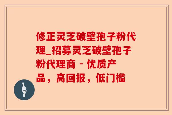 修正灵芝破壁孢子粉代理_招募灵芝破壁孢子粉代理商 - 优质产品,高回报,低门槛-第1张图片-卓越灵芝孢子粉 修正灵芝破壁孢子粉代理_招募灵芝破壁孢子粉代理商 - 优质产品,高回报,低门槛-第1张图片-卓越灵芝孢子粉