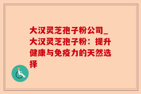 大汉灵芝孢子粉公司_大汉灵芝孢子粉：提升健康与免疫力的天然选择-第1张图片-卓越灵芝孢子粉