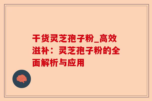 干货灵芝孢子粉_高效滋补:灵芝孢子粉的全面解析与应用-第1张图片-卓越灵芝孢子粉 干货灵芝孢子粉_高效滋补:灵芝孢子粉的全面解析与应用-第1张图片-卓越灵芝孢子粉