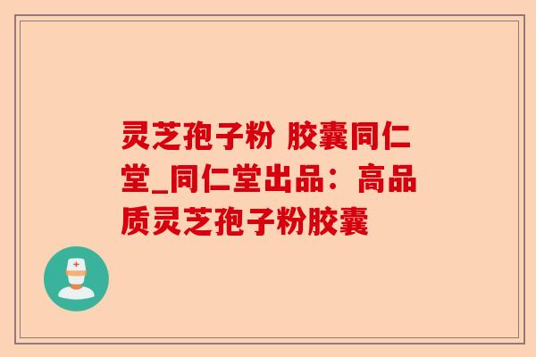 灵芝孢子粉 胶囊同仁堂_同仁堂出品:高品质灵芝孢子粉胶囊-第1张图片-卓越灵芝孢子粉 灵芝孢子粉 胶囊同仁堂_同仁堂出品:高品质灵芝孢子粉胶囊-第1张图片-卓越灵芝孢子粉