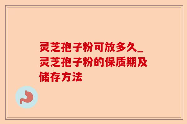 灵芝孢子粉可放多久_灵芝孢子粉的保质期及储存方法-第1张图片-卓越灵芝孢子粉 灵芝孢子粉可放多久_灵芝孢子粉的保质期及储存方法-第1张图片-卓越灵芝孢子粉