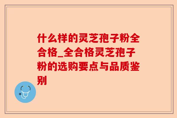 什么样的灵芝孢子粉全合格_全合格灵芝孢子粉的选购要点与品质鉴别-第1张图片-卓越灵芝孢子粉 什么样的灵芝孢子粉全合格_全合格灵芝孢子粉的选购要点与品质鉴别-第1张图片-卓越灵芝孢子粉