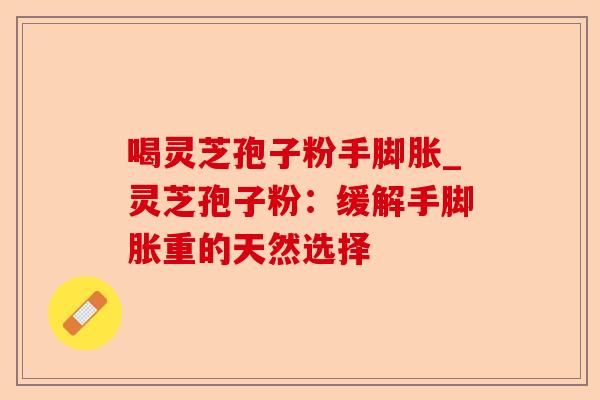 喝灵芝孢子粉手脚胀_灵芝孢子粉:缓解手脚胀重的天然选择-第1张图片-卓越灵芝孢子粉 喝灵芝孢子粉手脚胀_灵芝孢子粉:缓解手脚胀重的天然选择-第1张图片-卓越灵芝孢子粉