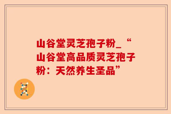 山谷堂灵芝孢子粉_“山谷堂高品质灵芝孢子粉:天然养生圣品”-第1张图片-卓越灵芝孢子粉 山谷堂灵芝孢子粉_“山谷堂高品质灵芝孢子粉:天然养生圣品”-第1张图片-卓越灵芝孢子粉