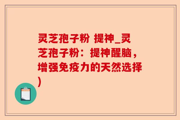 灵芝孢子粉 提神_灵芝孢子粉：提神醒脑，增强免疫力的天然选择)-第1张图片-卓越灵芝孢子粉