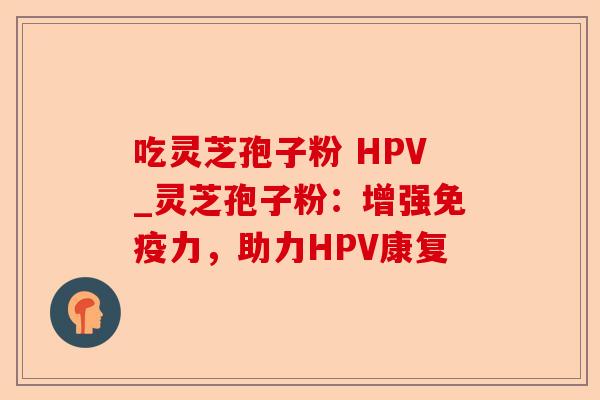 吃灵芝孢子粉 HPV_灵芝孢子粉:增强免疫力,助力HPV康复-第1张图片-卓越灵芝孢子粉 吃灵芝孢子粉 HPV_灵芝孢子粉:增强免疫力,助力HPV康复-第1张图片-卓越灵芝孢子粉