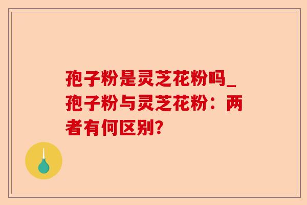 孢子粉是灵芝花粉吗_孢子粉与灵芝花粉：两者有何区别？-第1张图片-卓越灵芝孢子粉