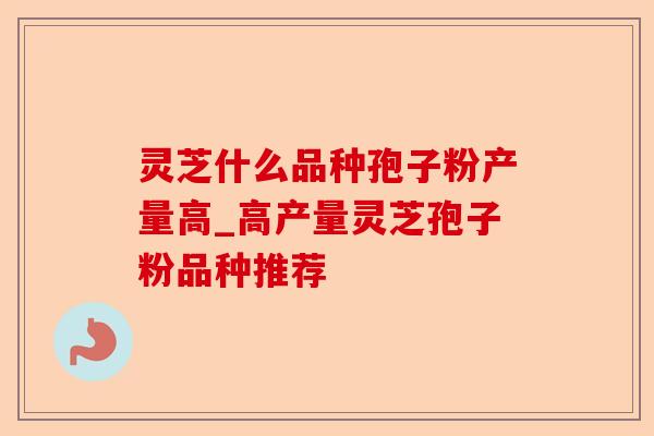 灵芝什么品种孢子粉产量高_高产量灵芝孢子粉品种推荐-第1张图片-卓越灵芝孢子粉 灵芝什么品种孢子粉产量高_高产量灵芝孢子粉品种推荐-第1张图片-卓越灵芝孢子粉