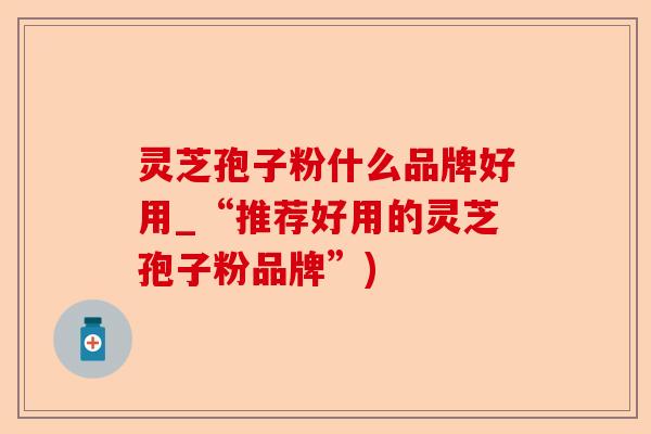 灵芝孢子粉什么品牌好用_“推荐好用的灵芝孢子粉品牌”)-第1张图片-卓越灵芝孢子粉 灵芝孢子粉什么品牌好用_“推荐好用的灵芝孢子粉品牌”)-第1张图片-卓越灵芝孢子粉