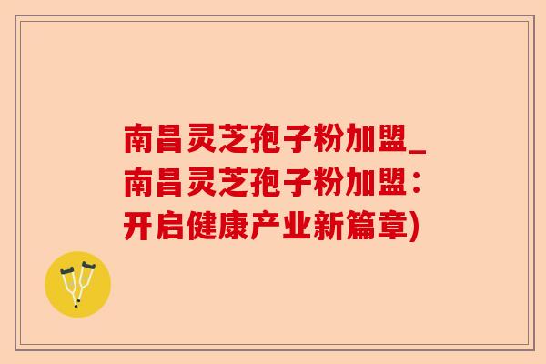 南昌灵芝孢子粉加盟_南昌灵芝孢子粉加盟:开启健康产业新篇章)-第1张图片-卓越灵芝孢子粉 南昌灵芝孢子粉加盟_南昌灵芝孢子粉加盟:开启健康产业新篇章)-第1张图片-卓越灵芝孢子粉