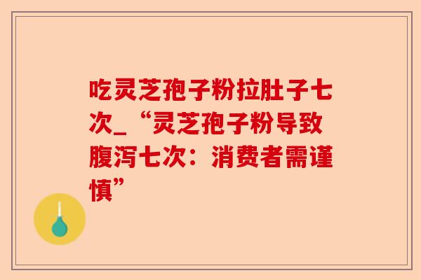 吃灵芝孢子粉拉肚子七次_“灵芝孢子粉导致腹泻七次:消费者需谨慎”-第1张图片-卓越灵芝孢子粉 吃灵芝孢子粉拉肚子七次_“灵芝孢子粉导致腹泻七次:消费者需谨慎”-第1张图片-卓越灵芝孢子粉