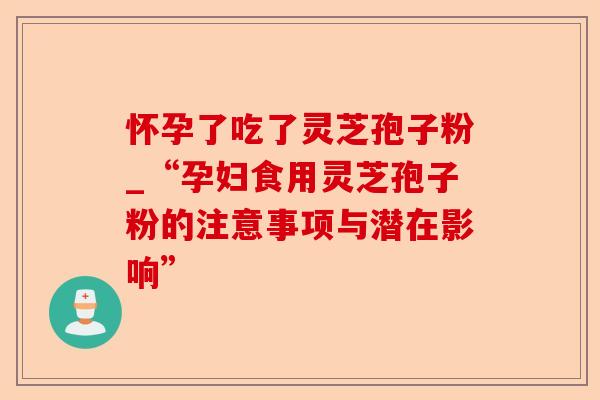 怀孕了吃了灵芝孢子粉_“孕妇食用灵芝孢子粉的注意事项与潜在影响”-第1张图片-卓越灵芝孢子粉