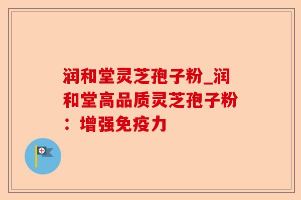 润和堂灵芝孢子粉_润和堂高品质灵芝孢子粉:增强免疫力-第1张图片-卓越灵芝孢子粉 润和堂灵芝孢子粉_润和堂高品质灵芝孢子粉:增强免疫力-第1张图片-卓越灵芝孢子粉