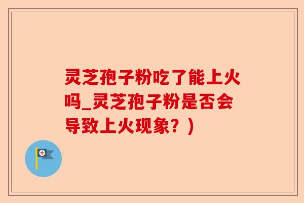 灵芝孢子粉吃了能上火吗_灵芝孢子粉是否会导致上火现象?)-第1张图片-卓越灵芝孢子粉 灵芝孢子粉吃了能上火吗_灵芝孢子粉是否会导致上火现象?)-第1张图片-卓越灵芝孢子粉