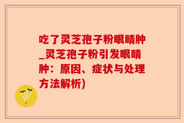 吃了灵芝孢子粉眼睛肿_灵芝孢子粉引发眼睛肿:原因、症状与处理方法解析)-第1张图片-卓越灵芝孢子粉 吃了灵芝孢子粉眼睛肿_灵芝孢子粉引发眼睛肿:原因、症状与处理方法解析)-第1张图片-卓越灵芝孢子粉