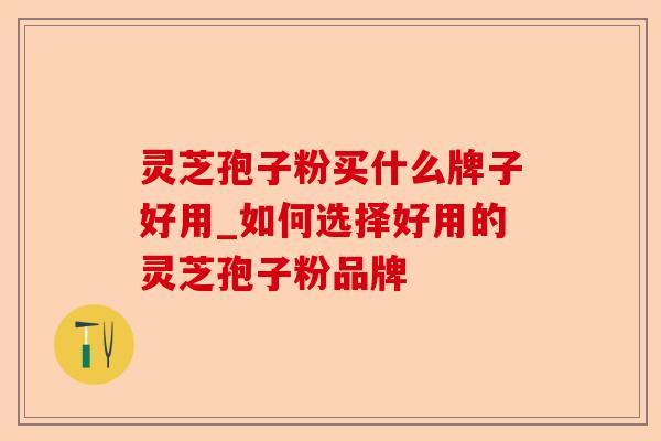 灵芝孢子粉买什么牌子好用_如何选择好用的灵芝孢子粉品牌-第1张图片-卓越灵芝孢子粉