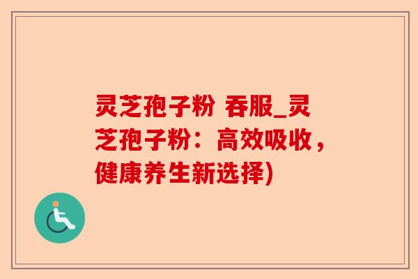 灵芝孢子粉 吞服_灵芝孢子粉:高效吸收,健康养生新选择)-第1张图片-卓越灵芝孢子粉 灵芝孢子粉 吞服_灵芝孢子粉:高效吸收,健康养生新选择)-第1张图片-卓越灵芝孢子粉