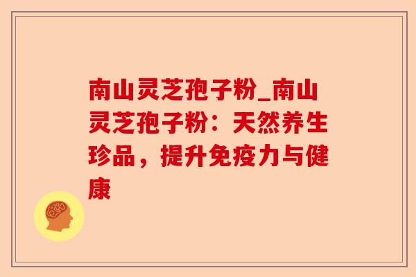 南山灵芝孢子粉_南山灵芝孢子粉:天然养生珍品,提升免疫力与健康-第1张图片-卓越灵芝孢子粉 南山灵芝孢子粉_南山灵芝孢子粉:天然养生珍品,提升免疫力与健康-第1张图片-卓越灵芝孢子粉