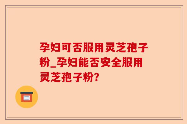 孕妇可否服用灵芝孢子粉_孕妇能否安全服用灵芝孢子粉?-第1张图片-卓越灵芝孢子粉 孕妇可否服用灵芝孢子粉_孕妇能否安全服用灵芝孢子粉?-第1张图片-卓越灵芝孢子粉