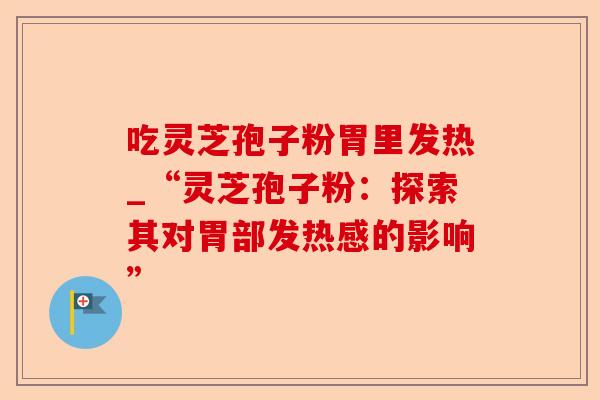吃灵芝孢子粉胃里发热_“灵芝孢子粉：探索其对胃部发热感的影响”-第1张图片-卓越灵芝孢子粉
