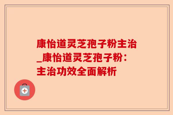 康怡道灵芝孢子粉主治_康怡道灵芝孢子粉:主治功效全面解析-第1张图片-卓越灵芝孢子粉 康怡道灵芝孢子粉主治_康怡道灵芝孢子粉:主治功效全面解析-第1张图片-卓越灵芝孢子粉