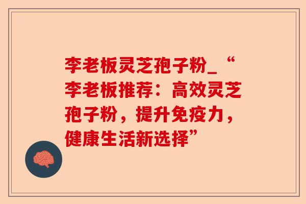 李老板灵芝孢子粉_“李老板推荐:高效灵芝孢子粉,提升免疫力,健康生活新选择”-第1张图片-卓越灵芝孢子粉 李老板灵芝孢子粉_“李老板推荐:高效灵芝孢子粉,提升免疫力,健康生活新选择”-第1张图片-卓越灵芝孢子粉