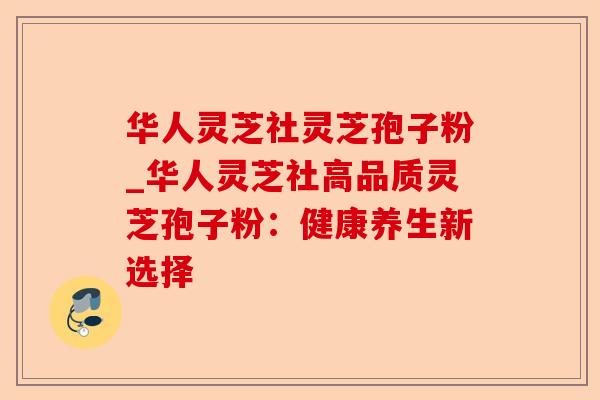 华人灵芝社灵芝孢子粉_华人灵芝社高品质灵芝孢子粉:健康养生新选择-第1张图片-卓越灵芝孢子粉 华人灵芝社灵芝孢子粉_华人灵芝社高品质灵芝孢子粉:健康养生新选择-第1张图片-卓越灵芝孢子粉