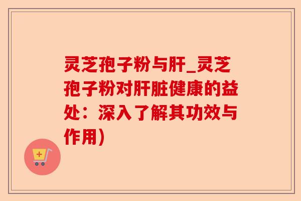 灵芝孢子粉与肝_灵芝孢子粉对肝脏健康的益处:深入了解其功效与作用)-第1张图片-卓越灵芝孢子粉 灵芝孢子粉与肝_灵芝孢子粉对肝脏健康的益处:深入了解其功效与作用)-第1张图片-卓越灵芝孢子粉