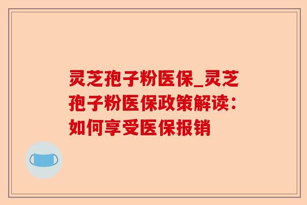 灵芝孢子粉医保_灵芝孢子粉医保政策解读：如何享受医保报销-第1张图片-卓越灵芝孢子粉
