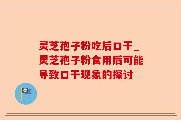 灵芝孢子粉吃后口干_灵芝孢子粉食用后可能导致口干现象的探讨-第1张图片-卓越灵芝孢子粉 灵芝孢子粉吃后口干_灵芝孢子粉食用后可能导致口干现象的探讨-第1张图片-卓越灵芝孢子粉
