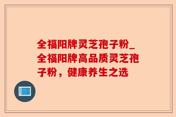 全福阳牌灵芝孢子粉_全福阳牌高品质灵芝孢子粉，健康养生之选-第1张图片-卓越灵芝孢子粉