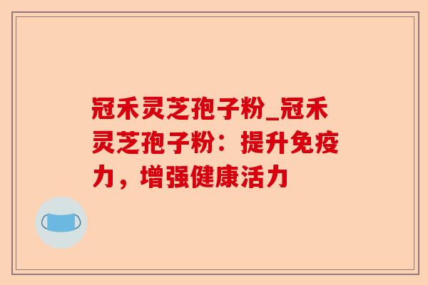 冠禾灵芝孢子粉_冠禾灵芝孢子粉:提升免疫力,增强健康活力-第1张图片-卓越灵芝孢子粉 冠禾灵芝孢子粉_冠禾灵芝孢子粉:提升免疫力,增强健康活力-第1张图片-卓越灵芝孢子粉