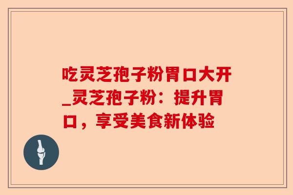 吃灵芝孢子粉胃口大开_灵芝孢子粉:提升胃口,享受美食新体验-第1张图片-卓越灵芝孢子粉 吃灵芝孢子粉胃口大开_灵芝孢子粉:提升胃口,享受美食新体验-第1张图片-卓越灵芝孢子粉