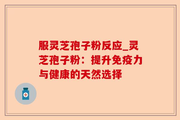 服灵芝孢子粉反应_灵芝孢子粉:提升免疫力与健康的天然选择-第1张图片-卓越灵芝孢子粉 服灵芝孢子粉反应_灵芝孢子粉:提升免疫力与健康的天然选择-第1张图片-卓越灵芝孢子粉