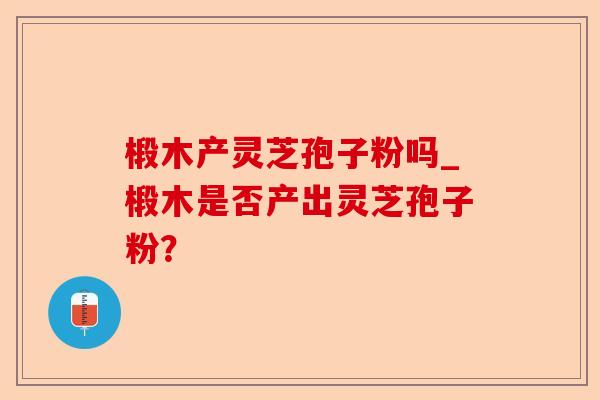 椴木产灵芝孢子粉吗_椴木是否产出灵芝孢子粉?-第1张图片-卓越灵芝孢子粉 椴木产灵芝孢子粉吗_椴木是否产出灵芝孢子粉?-第1张图片-卓越灵芝孢子粉