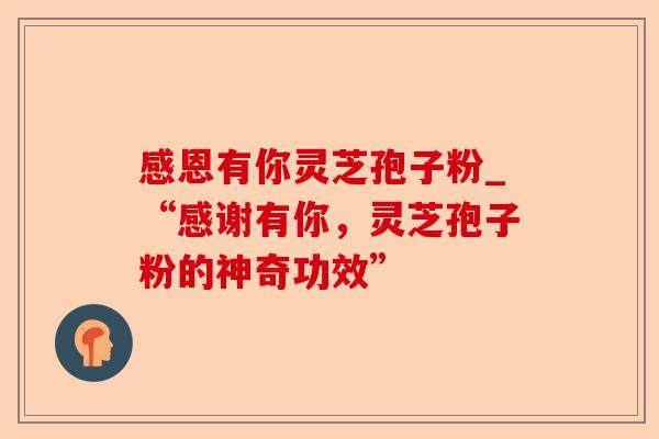 感恩有你灵芝孢子粉_“感谢有你,灵芝孢子粉的神奇功效”-第1张图片-卓越灵芝孢子粉 感恩有你灵芝孢子粉_“感谢有你,灵芝孢子粉的神奇功效”-第1张图片-卓越灵芝孢子粉