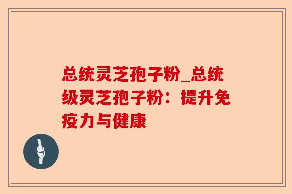 总统灵芝孢子粉_总统级灵芝孢子粉：提升免疫力与健康-第1张图片-卓越灵芝孢子粉