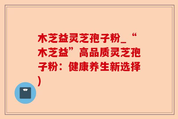 木芝益灵芝孢子粉_“木芝益”高品质灵芝孢子粉:健康养生新选择)-第1张图片-卓越灵芝孢子粉 木芝益灵芝孢子粉_“木芝益”高品质灵芝孢子粉:健康养生新选择)-第1张图片-卓越灵芝孢子粉
