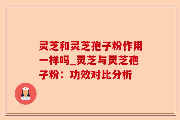 灵芝和灵芝孢子粉作用一样吗_灵芝与灵芝孢子粉:功效对比分析-第1张图片-卓越灵芝孢子粉 灵芝和灵芝孢子粉作用一样吗_灵芝与灵芝孢子粉:功效对比分析-第1张图片-卓越灵芝孢子粉