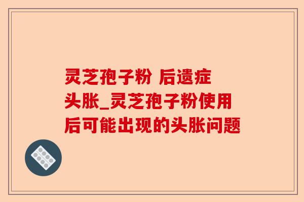 灵芝孢子粉 后遗症 头胀_灵芝孢子粉使用后可能出现的头胀问题-第1张图片-卓越灵芝孢子粉 灵芝孢子粉 后遗症 头胀_灵芝孢子粉使用后可能出现的头胀问题-第1张图片-卓越灵芝孢子粉
