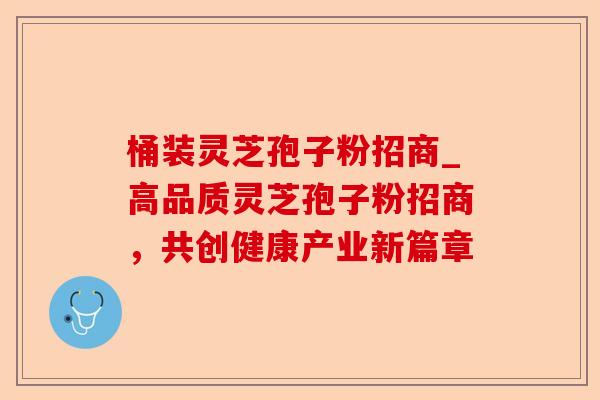 桶装灵芝孢子粉招商_高品质灵芝孢子粉招商,共创健康产业新篇章-第1张图片-卓越灵芝孢子粉 桶装灵芝孢子粉招商_高品质灵芝孢子粉招商,共创健康产业新篇章-第1张图片-卓越灵芝孢子粉
