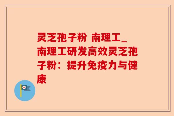 灵芝孢子粉 南理工_南理工研发高效灵芝孢子粉:提升免疫力与健康-第1张图片-卓越灵芝孢子粉 灵芝孢子粉 南理工_南理工研发高效灵芝孢子粉:提升免疫力与健康-第1张图片-卓越灵芝孢子粉