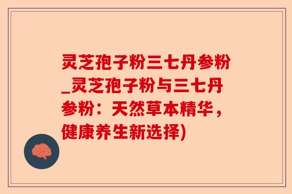 灵芝孢子粉三七丹参粉_灵芝孢子粉与三七丹参粉:天然草本精华,健康养生新选择)-第1张图片-卓越灵芝孢子粉 灵芝孢子粉三七丹参粉_灵芝孢子粉与三七丹参粉:天然草本精华,健康养生新选择)-第1张图片-卓越灵芝孢子粉