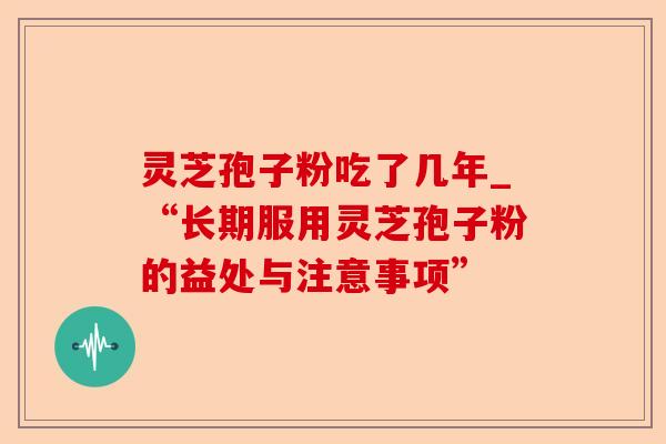 灵芝孢子粉吃了几年_“长期服用灵芝孢子粉的益处与注意事项”-第1张图片-卓越灵芝孢子粉 灵芝孢子粉吃了几年_“长期服用灵芝孢子粉的益处与注意事项”-第1张图片-卓越灵芝孢子粉