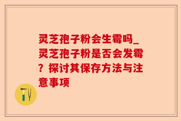 灵芝孢子粉会生霉吗_灵芝孢子粉是否会发霉?探讨其保存方法与注意事项-第1张图片-卓越灵芝孢子粉 灵芝孢子粉会生霉吗_灵芝孢子粉是否会发霉?探讨其保存方法与注意事项-第1张图片-卓越灵芝孢子粉