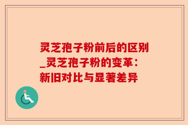 灵芝孢子粉前后的区别_灵芝孢子粉的变革:新旧对比与显著差异-第1张图片-卓越灵芝孢子粉 灵芝孢子粉前后的区别_灵芝孢子粉的变革:新旧对比与显著差异-第1张图片-卓越灵芝孢子粉