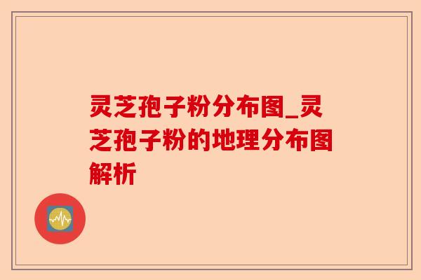 灵芝孢子粉分布图_灵芝孢子粉的地理分布图解析-第1张图片-卓越灵芝孢子粉 灵芝孢子粉分布图_灵芝孢子粉的地理分布图解析-第1张图片-卓越灵芝孢子粉