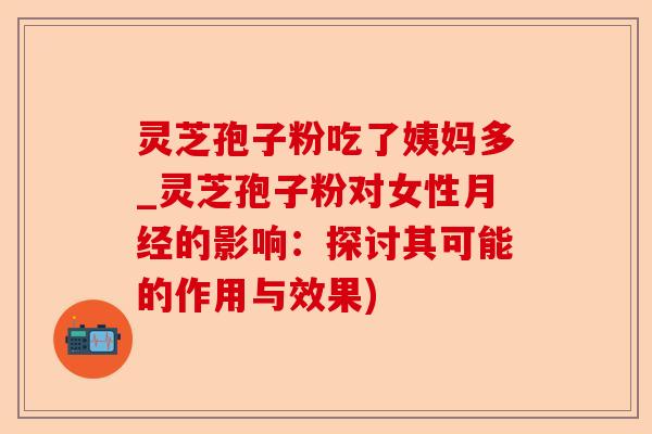 灵芝孢子粉吃了姨妈多_灵芝孢子粉对女性月经的影响:探讨其可能的作用与效果)-第1张图片-卓越灵芝孢子粉 灵芝孢子粉吃了姨妈多_灵芝孢子粉对女性月经的影响:探讨其可能的作用与效果)-第1张图片-卓越灵芝孢子粉