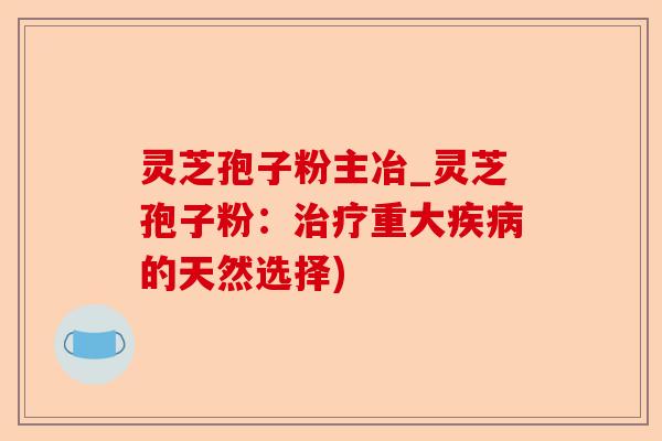灵芝孢子粉主冶_灵芝孢子粉:治疗重大疾病的天然选择)-第1张图片-卓越灵芝孢子粉 灵芝孢子粉主冶_灵芝孢子粉:治疗重大疾病的天然选择)-第1张图片-卓越灵芝孢子粉