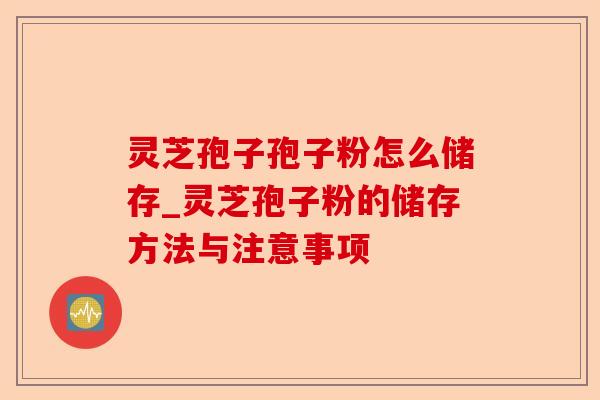 灵芝孢子孢子粉怎么储存_灵芝孢子粉的储存方法与注意事项-第1张图片-卓越灵芝孢子粉 灵芝孢子孢子粉怎么储存_灵芝孢子粉的储存方法与注意事项-第1张图片-卓越灵芝孢子粉